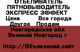 ОТБЕЛИВАТЕЛЬ-ПЯТНОВЫВОДИТЕЛЬ ЭКСПРЕСС-ЭФФЕКТ › Цена ­ 300 - Все города Другое » Продам   . Новгородская обл.,Великий Новгород г.